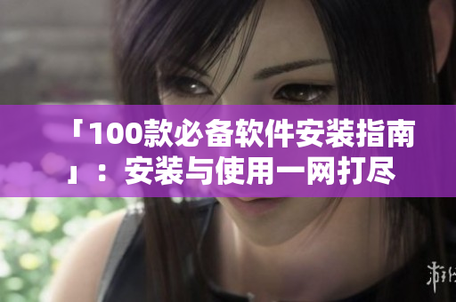 「100款必备软件安装指南」：安装与使用一网打尽