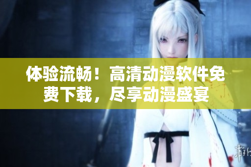 体验流畅！高清动漫软件免费下载，尽享动漫盛宴