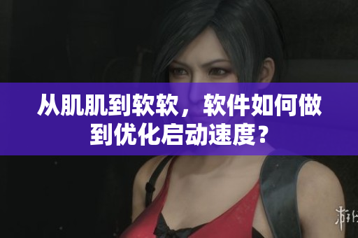 从肌肌到软软，软件如何做到优化启动速度？