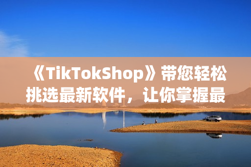 《TikTokShop》带您轻松挑选最新软件，让你掌握最新科技！
