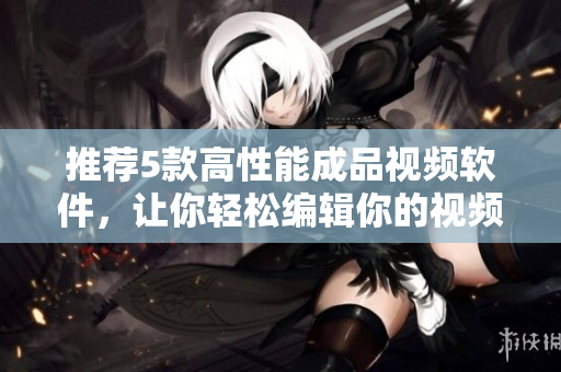 推荐5款高性能成品视频软件，让你轻松编辑你的视频!