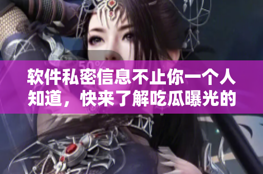 软件私密信息不止你一个人知道，快来了解吃瓜曝光的黑料！