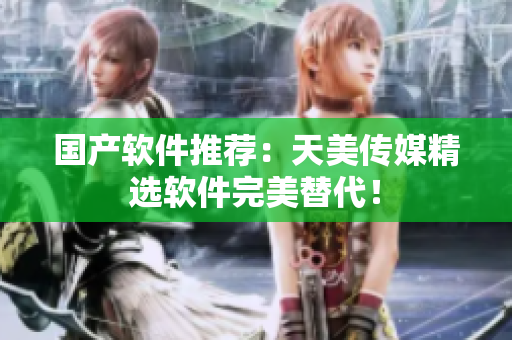 国产软件推荐：天美传媒精选软件完美替代！