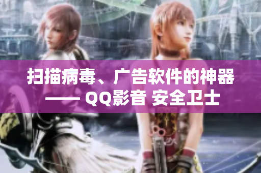扫描病毒、广告软件的神器 —— QQ影音 安全卫士
