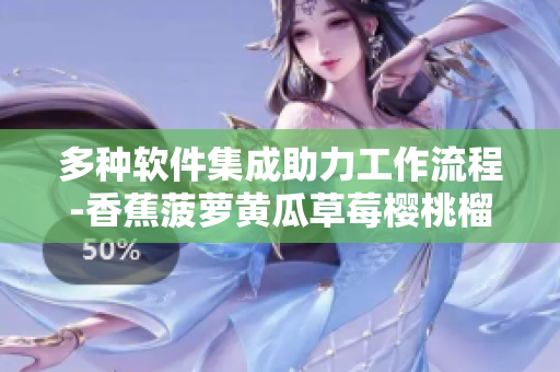 多种软件集成助力工作流程-香蕉菠萝黄瓜草莓樱桃榴莲式全新方案