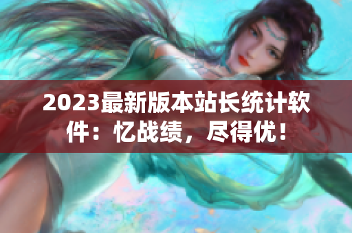 2023最新版本站长统计软件：忆战绩，尽得优！