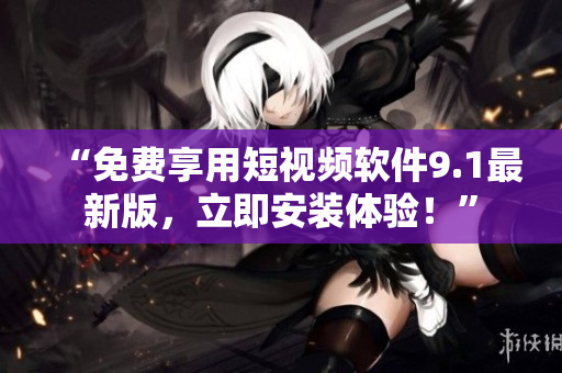 “免费享用短视频软件9.1最新版，立即安装体验！”