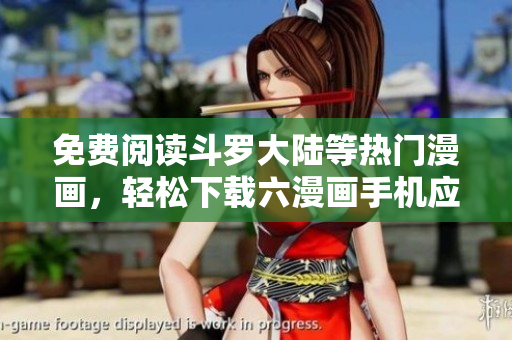 免费阅读斗罗大陆等热门漫画，轻松下载六漫画手机应用