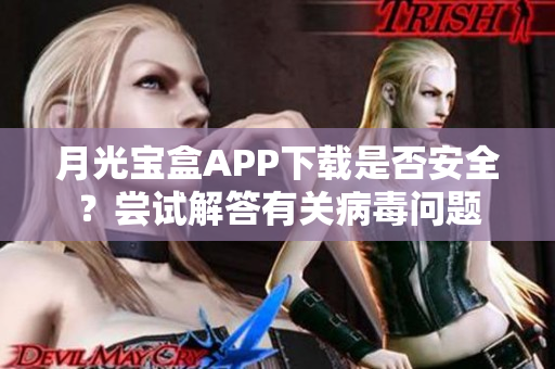 月光宝盒APP下载是否安全？尝试解答有关病毒问题
