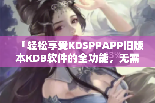 「轻松享受KDSPPAPP旧版本KDB软件的全功能，无需付费会员」