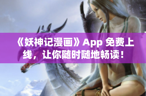 《妖神记漫画》App 免费上线，让你随时随地畅读！