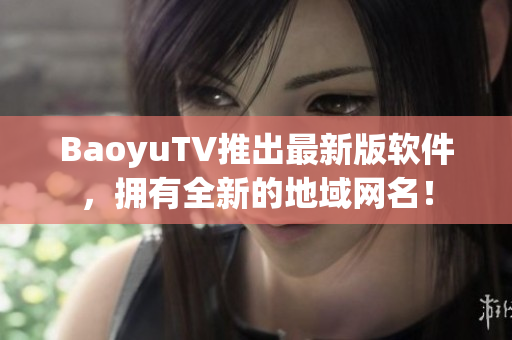 BaoyuTV推出最新版软件，拥有全新的地域网名！
