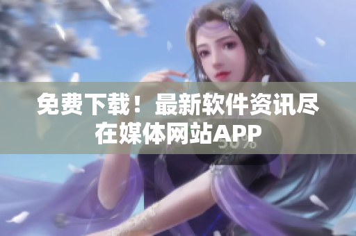 免费下载！最新软件资讯尽在媒体网站APP