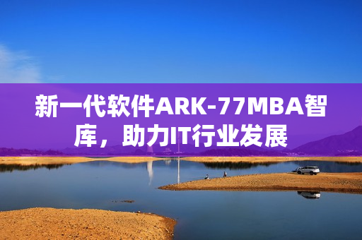 新一代软件ARK-77MBA智库，助力IT行业发展