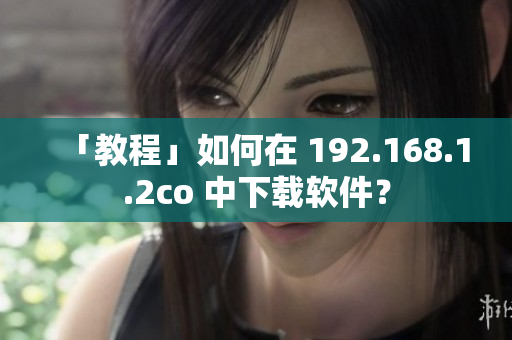 「教程」如何在 192.168.1.2co 中下载软件？