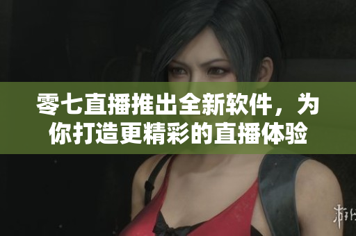 零七直播推出全新软件，为你打造更精彩的直播体验