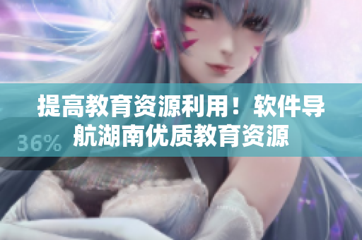 提高教育资源利用！软件导航湖南优质教育资源