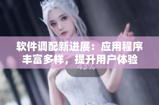 软件调配新进展：应用程序丰富多样，提升用户体验