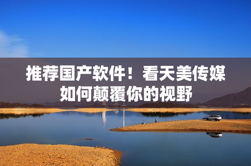 推荐国产软件！看天美传媒如何颠覆你的视野
