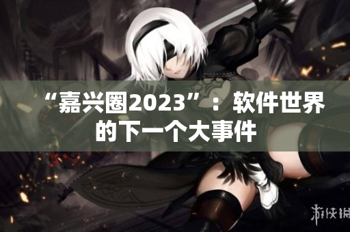 “嘉兴圈2023”：软件世界的下一个大事件