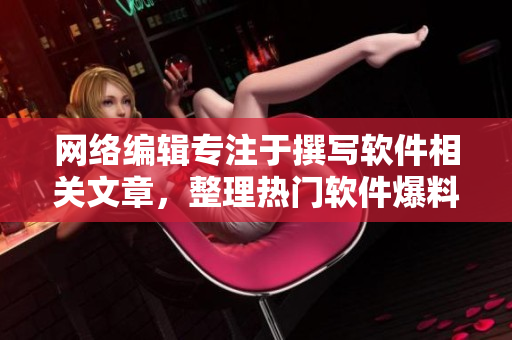 网络编辑专注于撰写软件相关文章，整理热门软件爆料