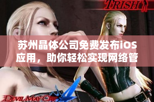 苏州晶体公司免费发布iOS应用，助你轻松实现网络管理
