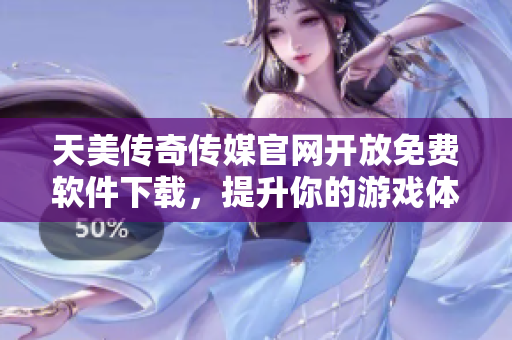 天美传奇传媒官网开放免费软件下载，提升你的游戏体验！