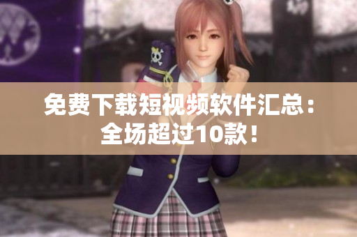 免费下载短视频软件汇总：全场超过10款！