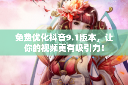 免费优化抖音9.1版本，让你的视频更有吸引力！