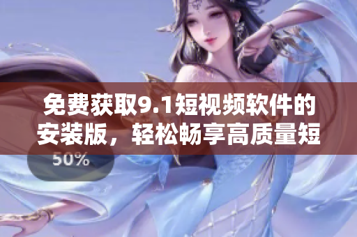 免费获取9.1短视频软件的安装版，轻松畅享高质量短视频创作！