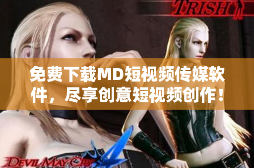 免费下载MD短视频传媒软件，尽享创意短视频创作！