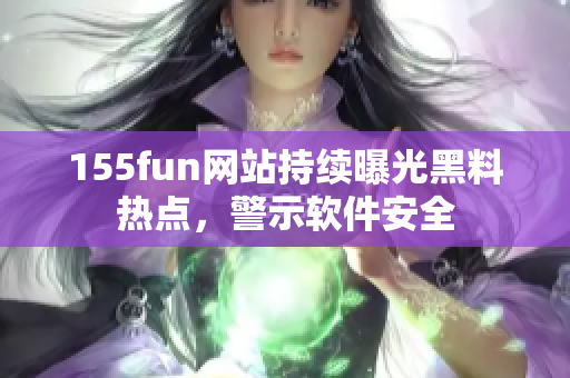 155fun网站持续曝光黑料热点，警示软件安全