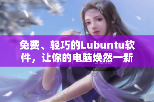 免费、轻巧的Lubuntu软件，让你的电脑焕然一新
