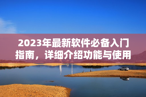 2023年最新软件必备入门指南，详细介绍功能与使用方法