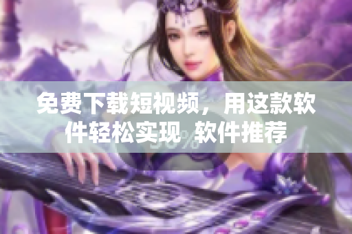 免费下载短视频，用这款软件轻松实现  软件推荐