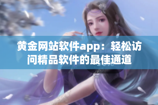 黄金网站软件app：轻松访问精品软件的最佳通道