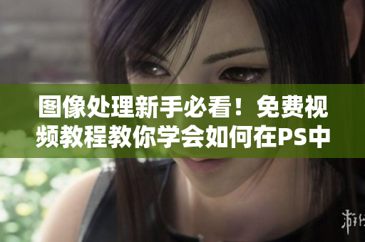 图像处理新手必看！免费视频教程教你学会如何在PS中调整大片色调！