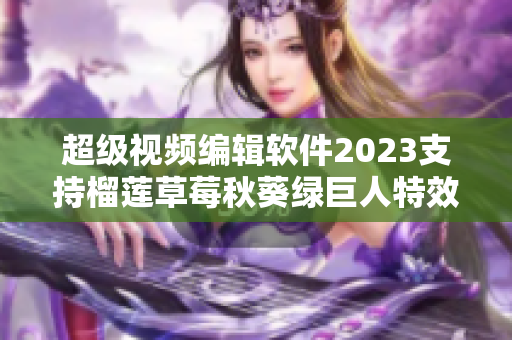 超级视频编辑软件2023支持榴莲草莓秋葵绿巨人特效