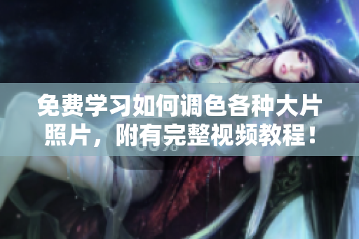 免费学习如何调色各种大片照片，附有完整视频教程！