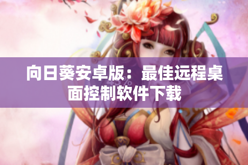 向日葵安卓版：最佳远程桌面控制软件下载