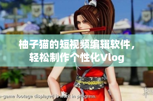 柚子猫的短视频编辑软件，轻松制作个性化Vlog