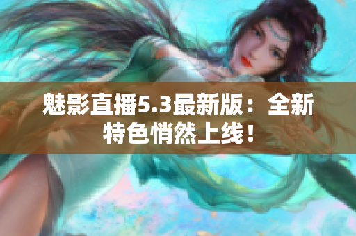 魅影直播5.3最新版：全新特色悄然上线！