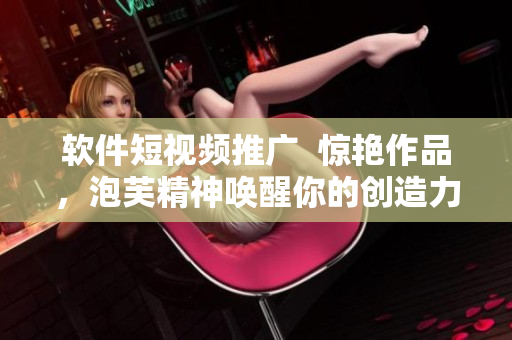 软件短视频推广  惊艳作品，泡芙精神唤醒你的创造力