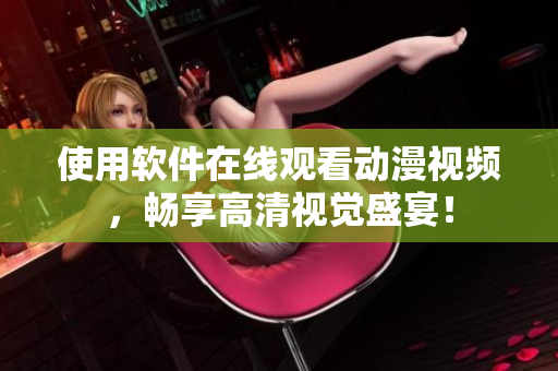 使用软件在线观看动漫视频，畅享高清视觉盛宴！