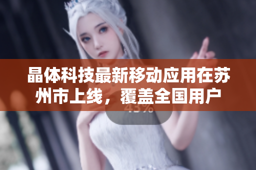 晶体科技最新移动应用在苏州市上线，覆盖全国用户