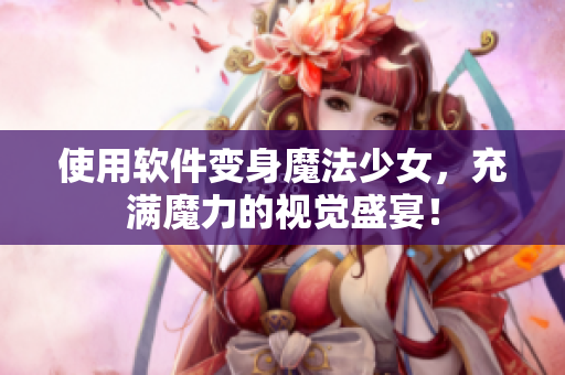 使用软件变身魔法少女，充满魔力的视觉盛宴！