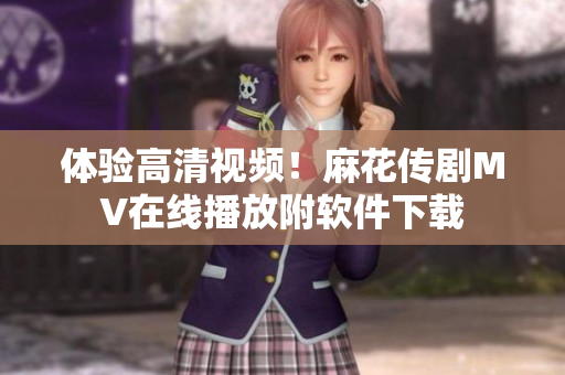 体验高清视频！麻花传剧MV在线播放附软件下载