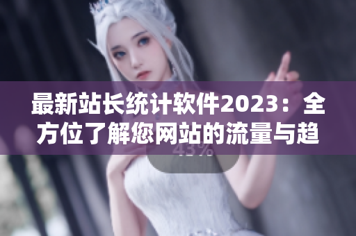最新站长统计软件2023：全方位了解您网站的流量与趋势