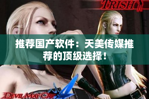 推荐国产软件：天美传媒推荐的顶级选择！