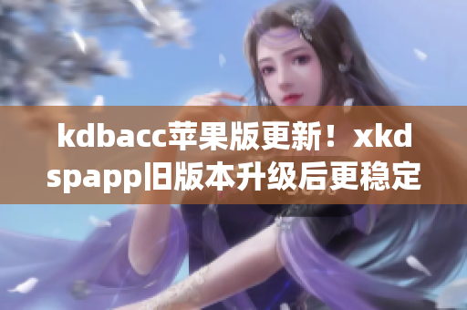 kdbacc苹果版更新！xkdspapp旧版本升级后更稳定